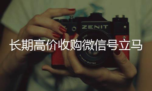 长期高价收购微信24小时收vx秒结号立马结账（收购微信号犯法吗）
